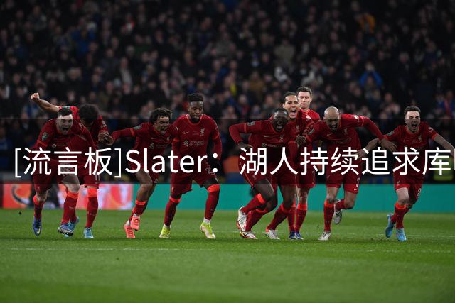 [流言板]Slater：湖人持续追求库明加，佩林卡不断打电话联系其团队